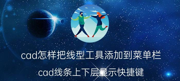 cad怎样把线型工具添加到菜单栏 cad线条上下层显示快捷键？